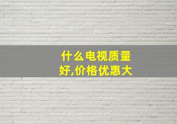 什么电视质量好,价格优惠大