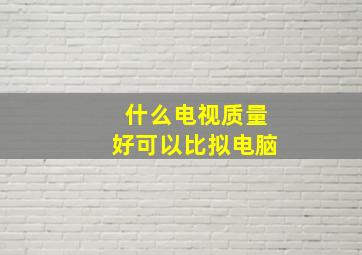 什么电视质量好可以比拟电脑