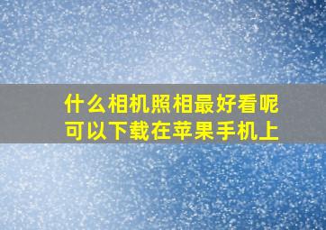 什么相机照相最好看呢可以下载在苹果手机上