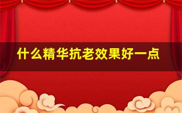 什么精华抗老效果好一点