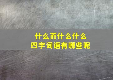 什么而什么什么四字词语有哪些呢