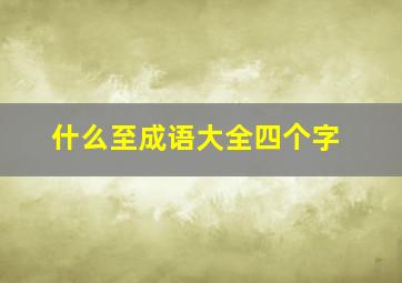 什么至成语大全四个字