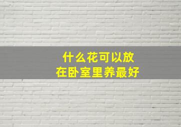 什么花可以放在卧室里养最好