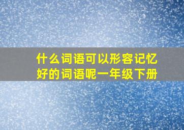 什么词语可以形容记忆好的词语呢一年级下册