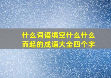 什么词语填空什么什么而起的成语大全四个字