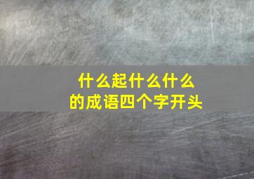 什么起什么什么的成语四个字开头