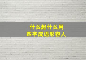 什么起什么用四字成语形容人