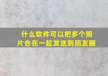 什么软件可以把多个照片合在一起发送到朋友圈