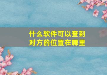 什么软件可以查到对方的位置在哪里