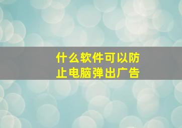 什么软件可以防止电脑弹出广告