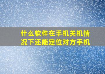 什么软件在手机关机情况下还能定位对方手机