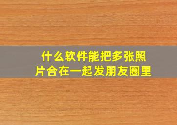 什么软件能把多张照片合在一起发朋友圈里