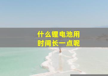 什么锂电池用时间长一点呢