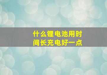 什么锂电池用时间长充电好一点