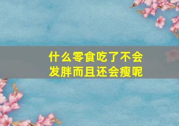 什么零食吃了不会发胖而且还会瘦呢