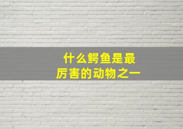 什么鳄鱼是最厉害的动物之一