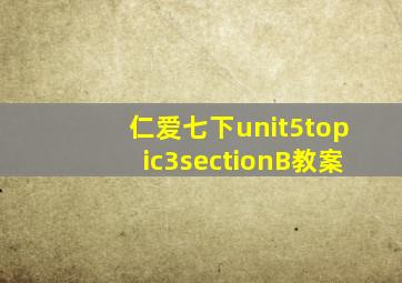 仁爱七下unit5topic3sectionB教案