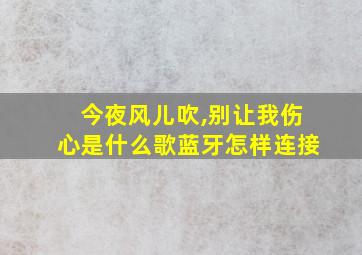 今夜风儿吹,别让我伤心是什么歌蓝牙怎样连接