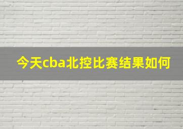 今天cba北控比赛结果如何