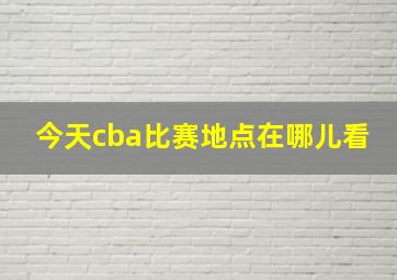 今天cba比赛地点在哪儿看