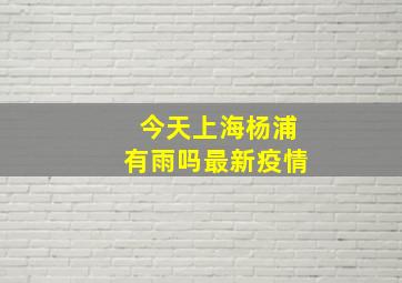 今天上海杨浦有雨吗最新疫情