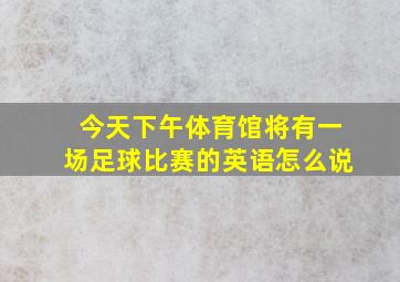 今天下午体育馆将有一场足球比赛的英语怎么说