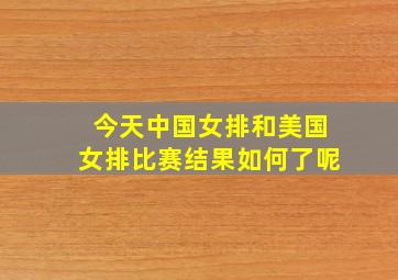 今天中国女排和美国女排比赛结果如何了呢