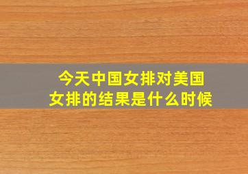 今天中国女排对美国女排的结果是什么时候