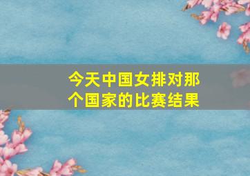 今天中国女排对那个国家的比赛结果