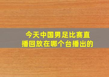 今天中国男足比赛直播回放在哪个台播出的