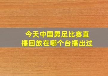 今天中国男足比赛直播回放在哪个台播出过