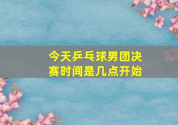 今天乒乓球男团决赛时间是几点开始