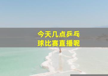 今天几点乒乓球比赛直播呢