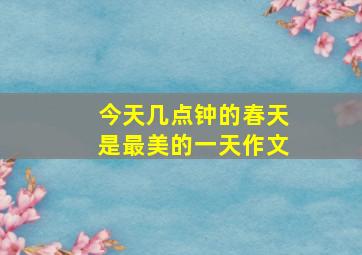 今天几点钟的春天是最美的一天作文