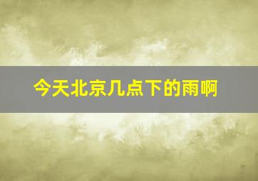 今天北京几点下的雨啊