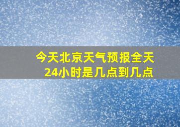 今天北京天气预报全天24小时是几点到几点