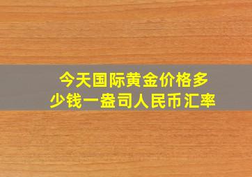 今天国际黄金价格多少钱一盎司人民币汇率