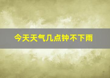 今天天气几点钟不下雨