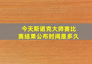 今天斯诺克大师赛比赛结果公布时间是多久