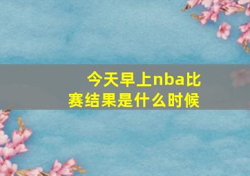 今天早上nba比赛结果是什么时候