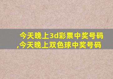 今天晚上3d彩票中奖号码,今天晚上双色球中奖号码