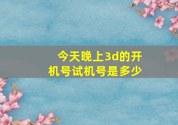 今天晚上3d的开机号试机号是多少