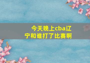 今天晚上cba辽宁和谁打了比赛啊