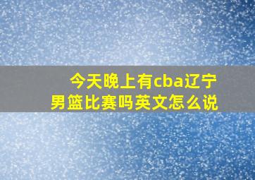 今天晚上有cba辽宁男篮比赛吗英文怎么说