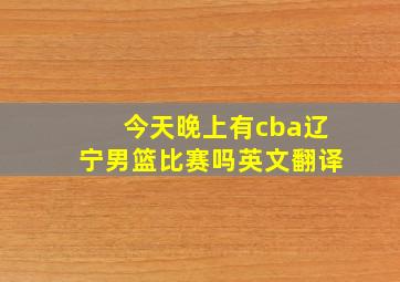 今天晚上有cba辽宁男篮比赛吗英文翻译