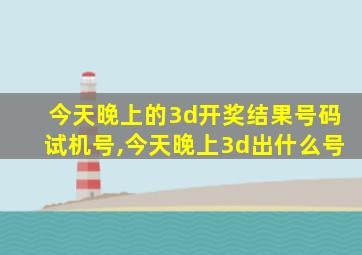 今天晚上的3d开奖结果号码试机号,今天晚上3d出什么号