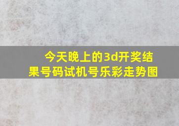 今天晚上的3d开奖结果号码试机号乐彩走势图