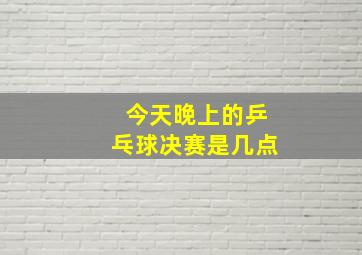 今天晚上的乒乓球决赛是几点