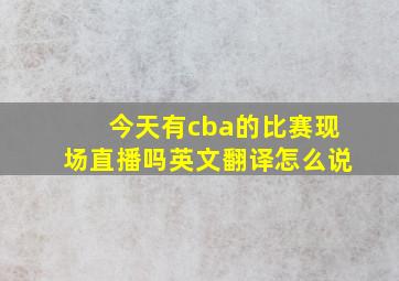 今天有cba的比赛现场直播吗英文翻译怎么说