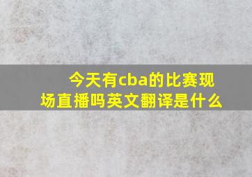 今天有cba的比赛现场直播吗英文翻译是什么